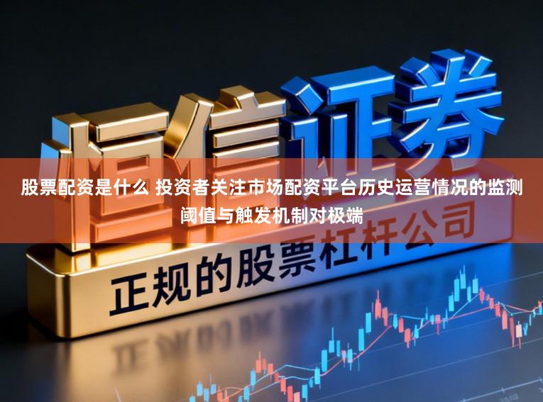 股票配资是什么 投资者关注市场配资平台历史运营情况的监测阈值与触发机制对极端