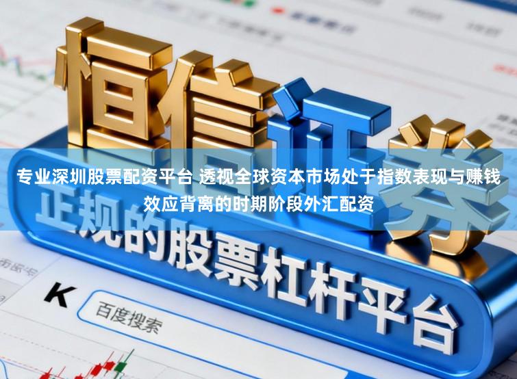专业深圳股票配资平台 透视全球资本市场处于指数表现与赚钱效应背离的时期阶段外汇配资