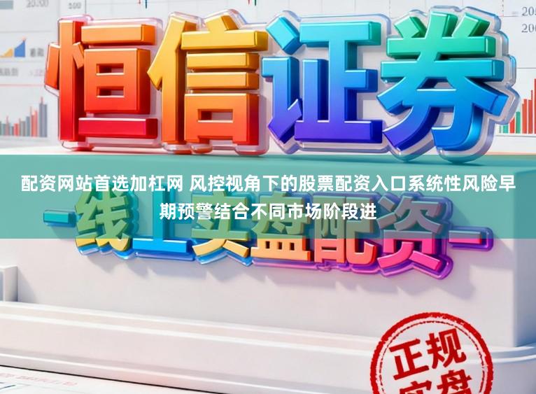 配资网站首选加杠网 风控视角下的股票配资入口系统性风险早期预警结合不同市场阶段进