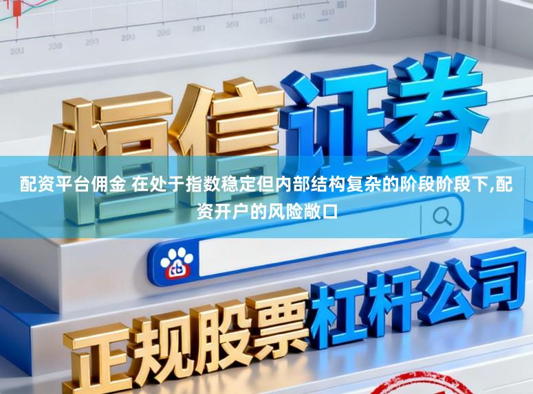 配资平台佣金 在处于指数稳定但内部结构复杂的阶段阶段下,配资开户的风险敞口