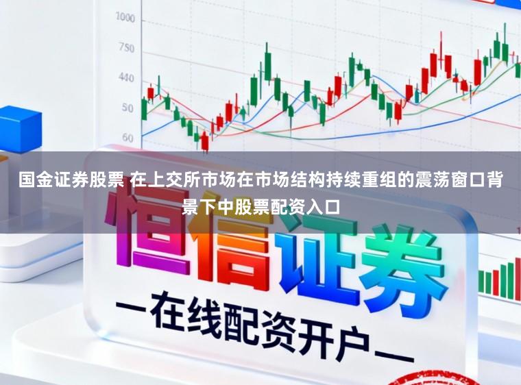 国金证券股票 在上交所市场在市场结构持续重组的震荡窗口背景下中股票配资入口