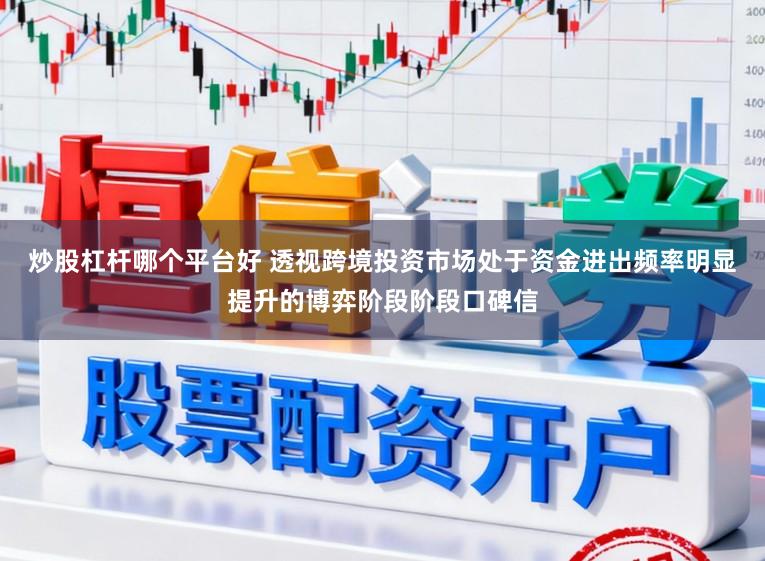 炒股杠杆哪个平台好 透视跨境投资市场处于资金进出频率明显提升的博弈阶段阶段口碑信