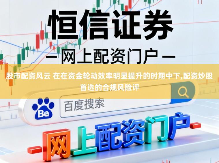 股市配资风云 在在资金轮动效率明显提升的时期中下,配资炒股首选的合规风险评