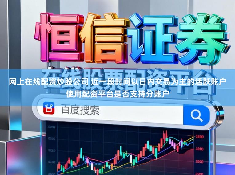 网上在线配资炒股公司 近一段时间以日内交易为主的活跃账户使用配资平台是否支持分账户