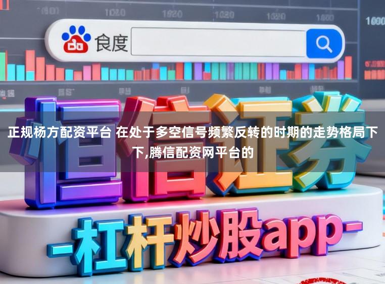 正规杨方配资平台 在处于多空信号频繁反转的时期的走势格局下下,腾信配资网平台的