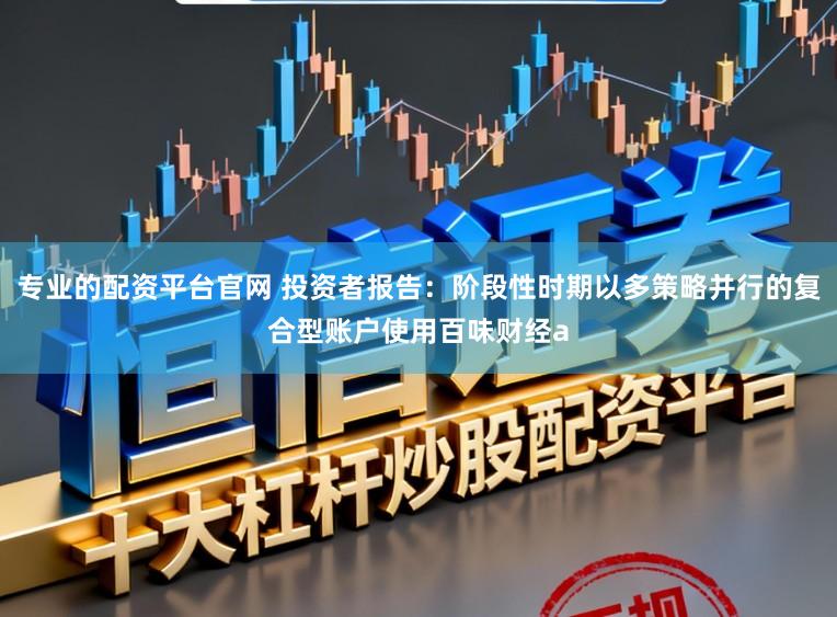 专业的配资平台官网 投资者报告：阶段性时期以多策略并行的复合型账户使用百味财经a