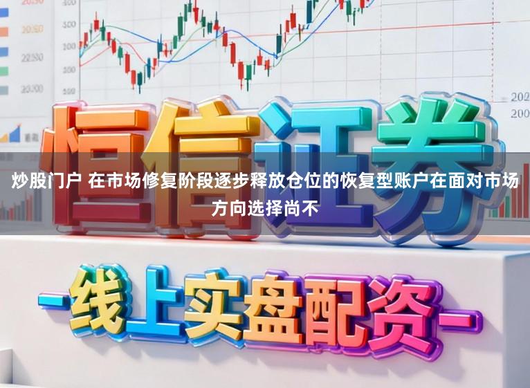 炒股门户 在市场修复阶段逐步释放仓位的恢复型账户在面对市场方向选择尚不