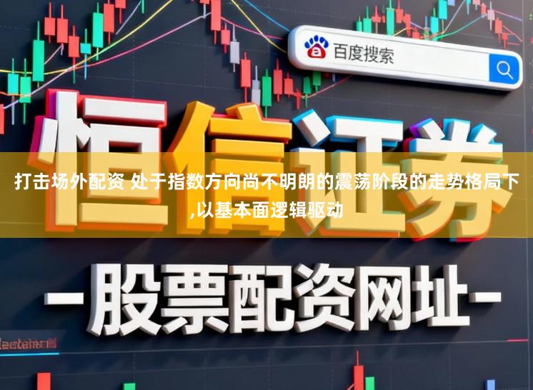 打击场外配资 处于指数方向尚不明朗的震荡阶段的走势格局下,以基本面逻辑驱动