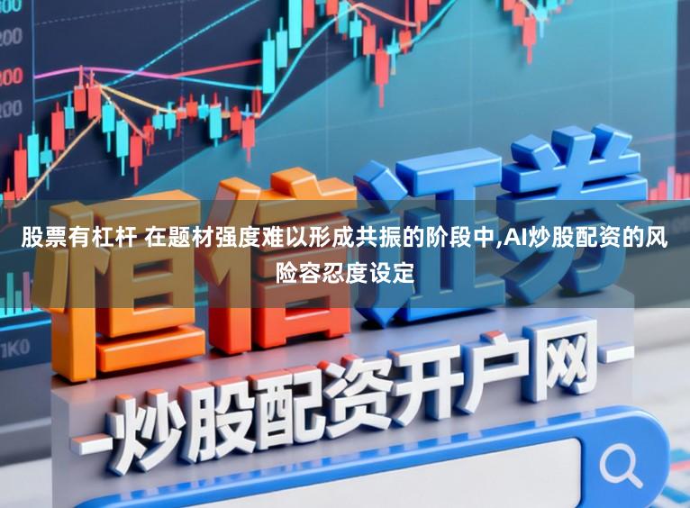 股票有杠杆 在题材强度难以形成共振的阶段中,AI炒股配资的风险容忍度设定