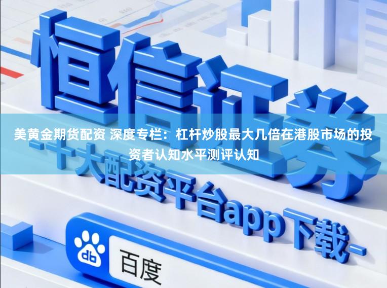美黄金期货配资 深度专栏：杠杆炒股最大几倍在港股市场的投资者认知水平测评认知