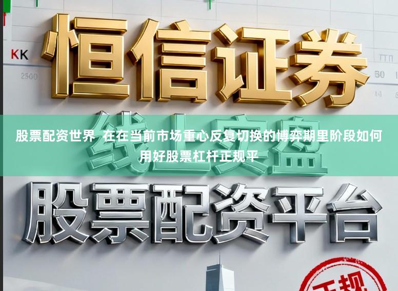 股票配资世界  在在当前市场重心反复切换的博弈期里阶段如何用好股票杠杆正规平