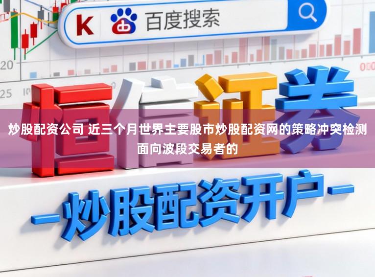 炒股配资公司 近三个月世界主要股市炒股配资网的策略冲突检测面向波段交易者的