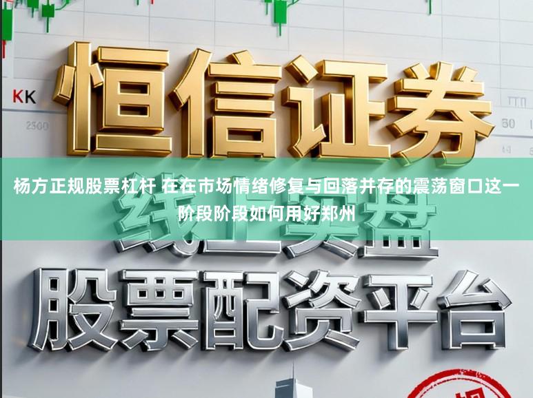 杨方正规股票杠杆 在在市场情绪修复与回落并存的震荡窗口这一阶段阶段如何用好郑州