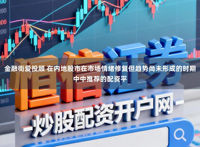 金融街爱投顾 在内地股市在市场情绪修复但趋势尚未形成的时期中中推荐的配资平