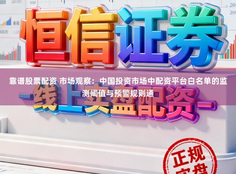 靠谱股票配资 市场观察：中国投资市场中配资平台白名单的监测阈值与预警规则通