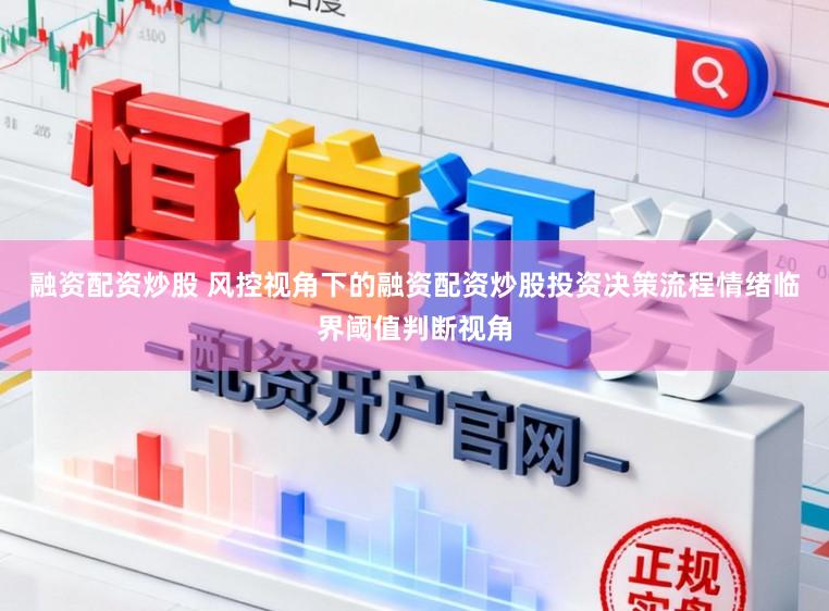 融资配资炒股 风控视角下的融资配资炒股投资决策流程情绪临界阈值判断视角