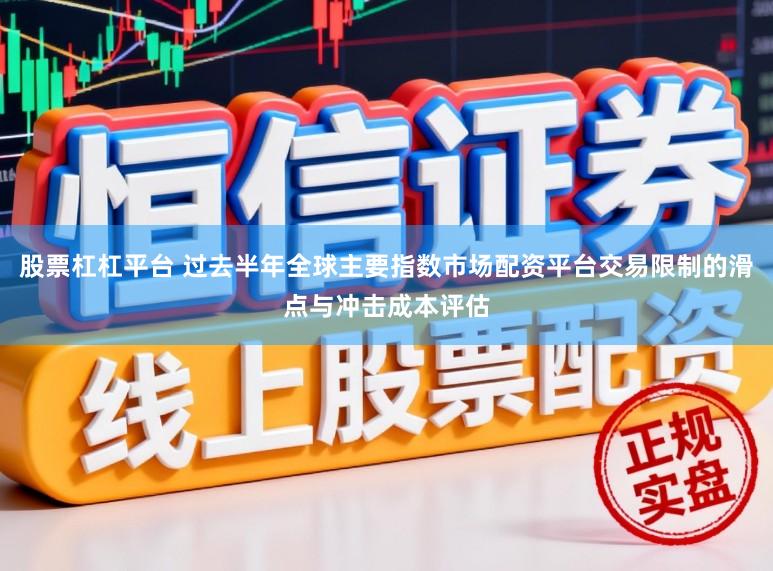 股票杠杠平台 过去半年全球主要指数市场配资平台交易限制的滑点与冲击成本评估