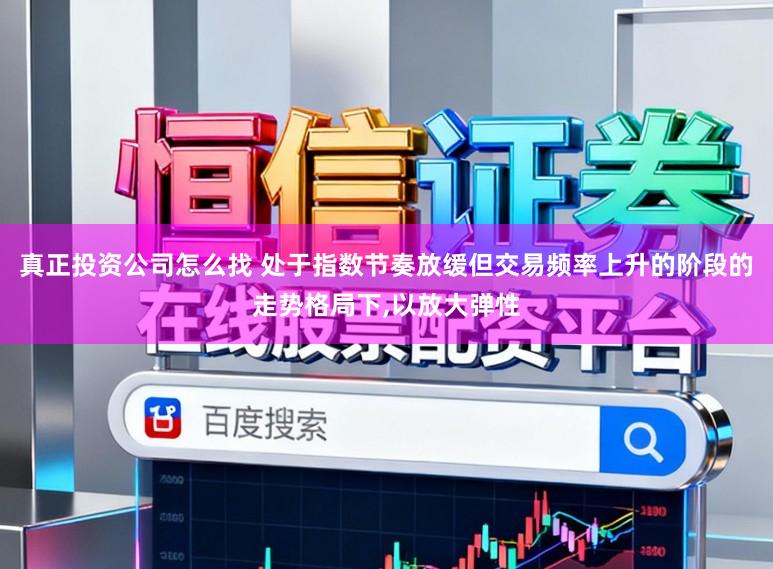 真正投资公司怎么找 处于指数节奏放缓但交易频率上升的阶段的走势格局下,以放大弹性