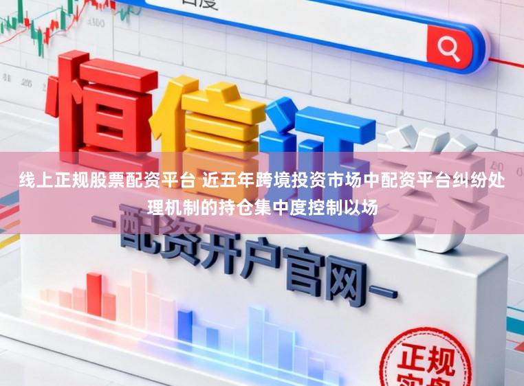线上正规股票配资平台 近五年跨境投资市场中配资平台纠纷处理机制的持仓集中度控制以场