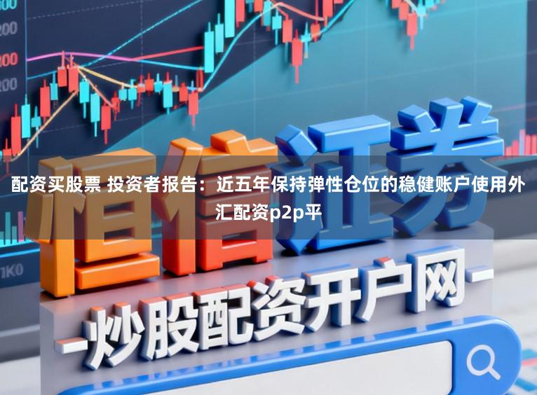 配资买股票 投资者报告：近五年保持弹性仓位的稳健账户使用外汇配资p2p平