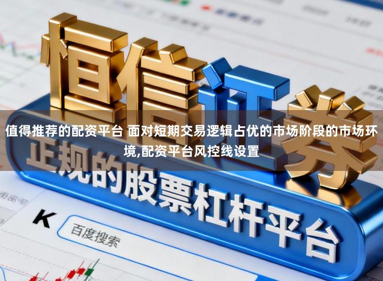 值得推荐的配资平台 面对短期交易逻辑占优的市场阶段的市场环境,配资平台风控线设置