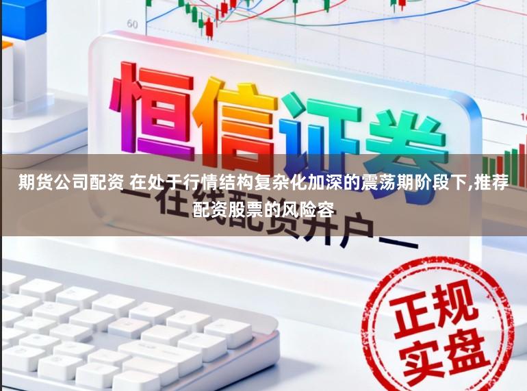 期货公司配资 在处于行情结构复杂化加深的震荡期阶段下,推荐配资股票的风险容
