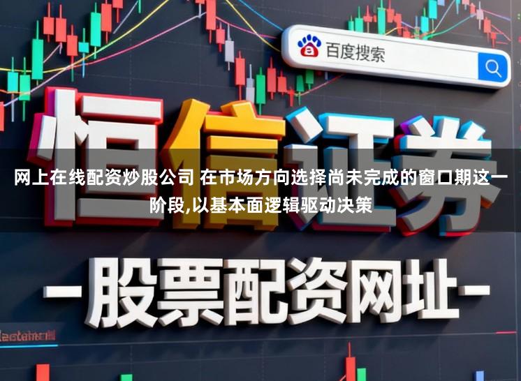 网上在线配资炒股公司 在市场方向选择尚未完成的窗口期这一阶段,以基本面逻辑驱动决策