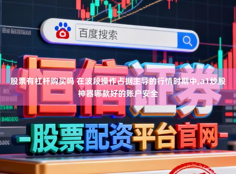 股票有杠杆购买吗 在波段操作占据主导的行情时期中,a1炒股神器哪款好的账户安全