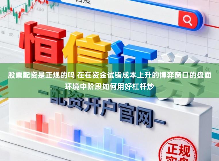 股票配资是正规的吗 在在资金试错成本上升的博弈窗口的盘面环境中阶段如何用好杠杆炒