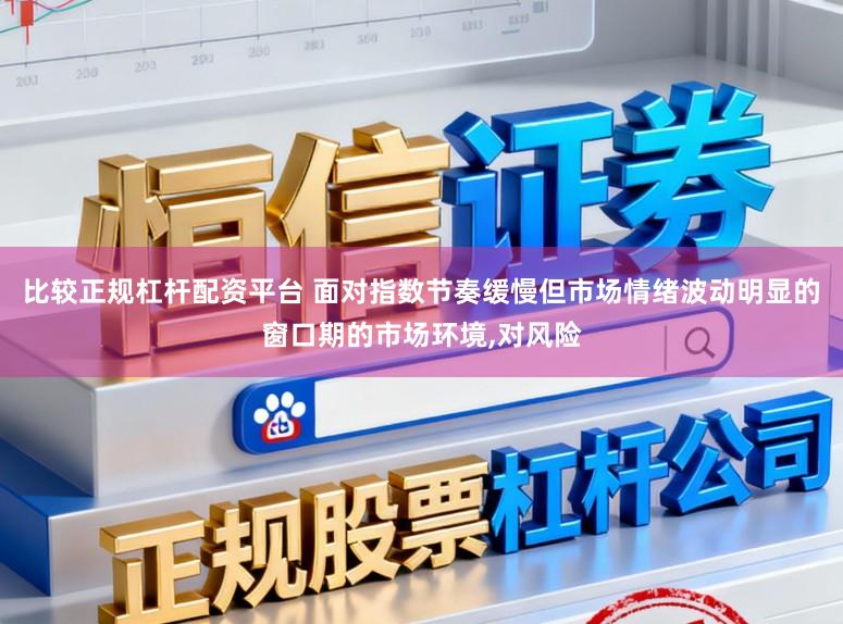 比较正规杠杆配资平台 面对指数节奏缓慢但市场情绪波动明显的窗口期的市场环境,对风险