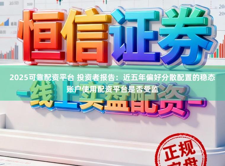 2025可靠配资平台 投资者报告：近五年偏好分散配置的稳态账户使用配资平台是否受监