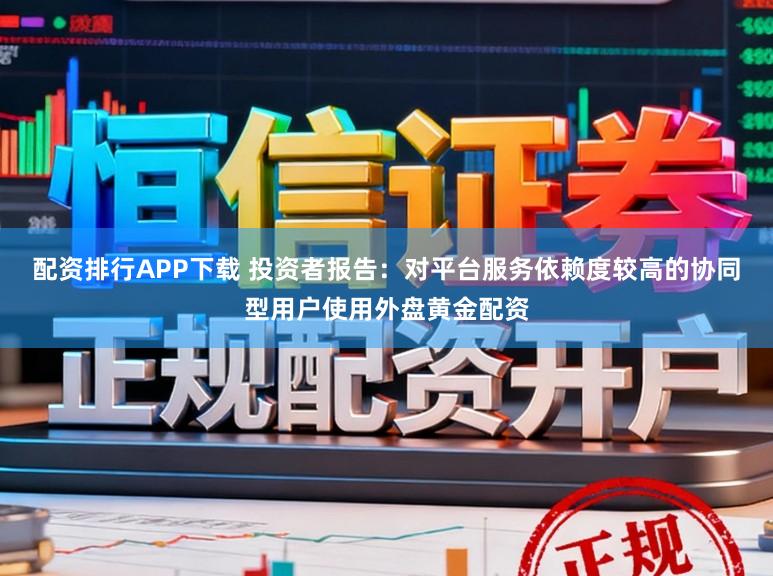 配资排行APP下载 投资者报告：对平台服务依赖度较高的协同型用户使用外盘黄金配资