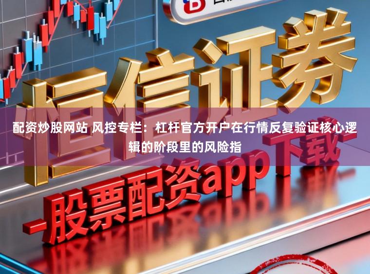 配资炒股网站 风控专栏：杠杆官方开户在行情反复验证核心逻辑的阶段里的风险指
