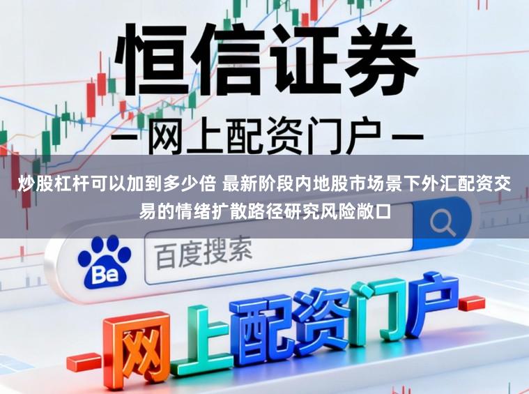 炒股杠杆可以加到多少倍 最新阶段内地股市场景下外汇配资交易的情绪扩散路径研究风险敞口