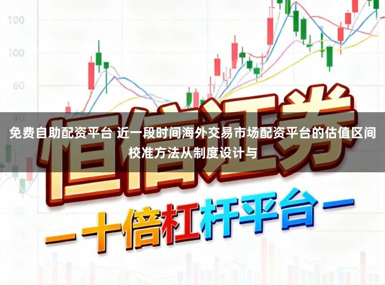 免费自助配资平台 近一段时间海外交易市场配资平台的估值区间校准方法从制度设计与