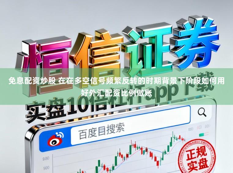 免息配资炒股 在在多空信号频繁反转的时期背景下阶段如何用好外汇配资比例做账