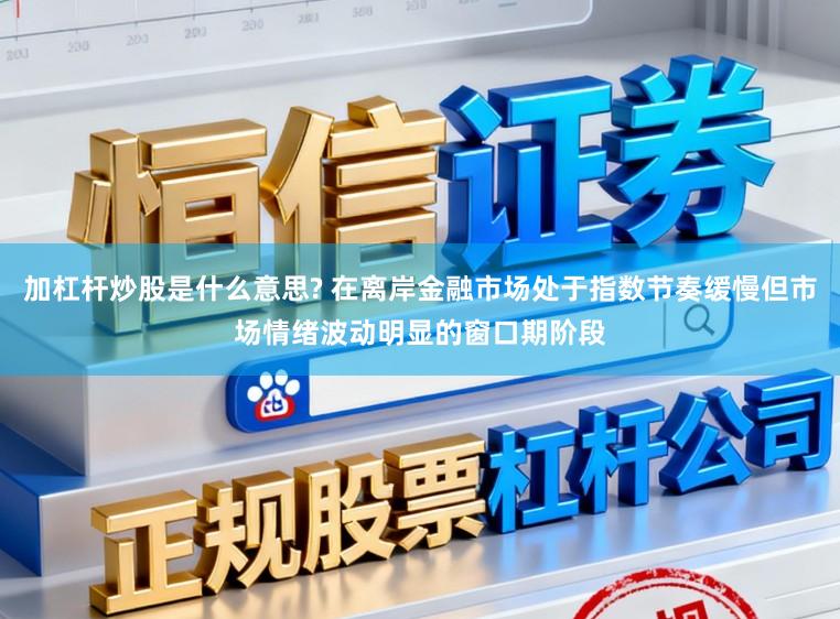 加杠杆炒股是什么意思? 在离岸金融市场处于指数节奏缓慢但市场情绪波动明显的窗口期阶段