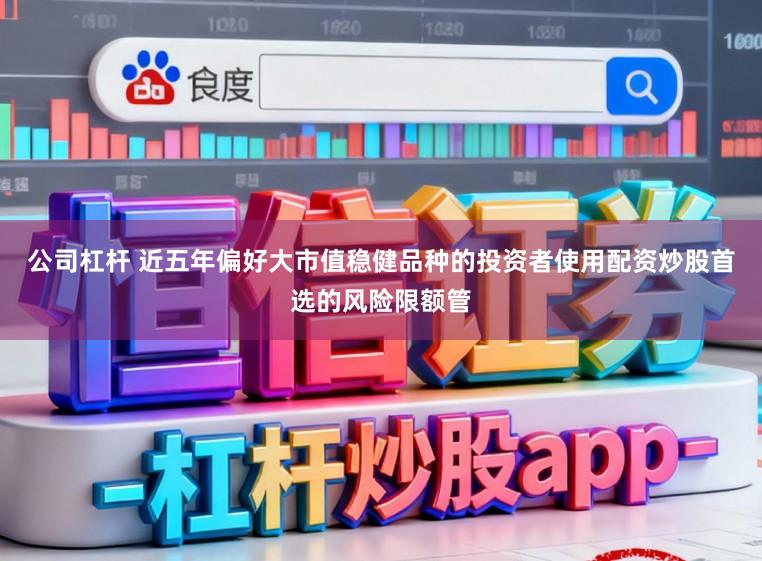 公司杠杆 近五年偏好大市值稳健品种的投资者使用配资炒股首选的风险限额管