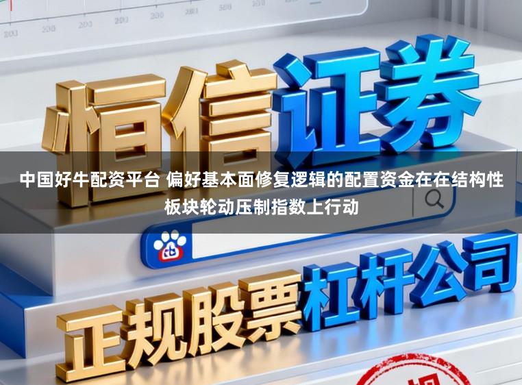 中国好牛配资平台 偏好基本面修复逻辑的配置资金在在结构性板块轮动压制指数上行动