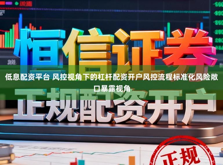 低息配资平台 风控视角下的杠杆配资开户风控流程标准化风险敞口暴露视角