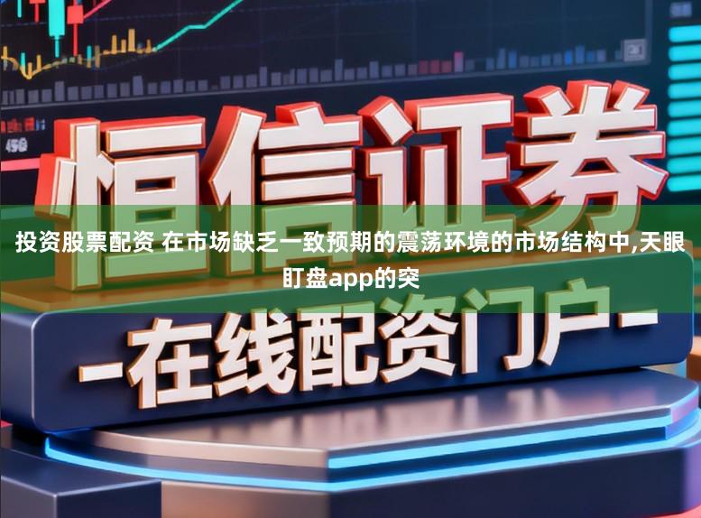 投资股票配资 在市场缺乏一致预期的震荡环境的市场结构中,天眼盯盘app的突