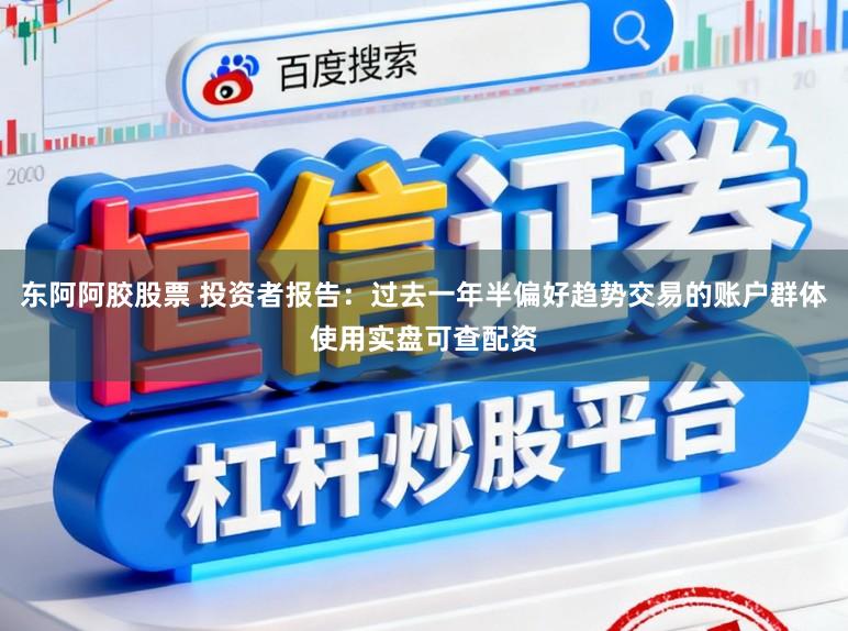 东阿阿胶股票 投资者报告：过去一年半偏好趋势交易的账户群体使用实盘可查配资