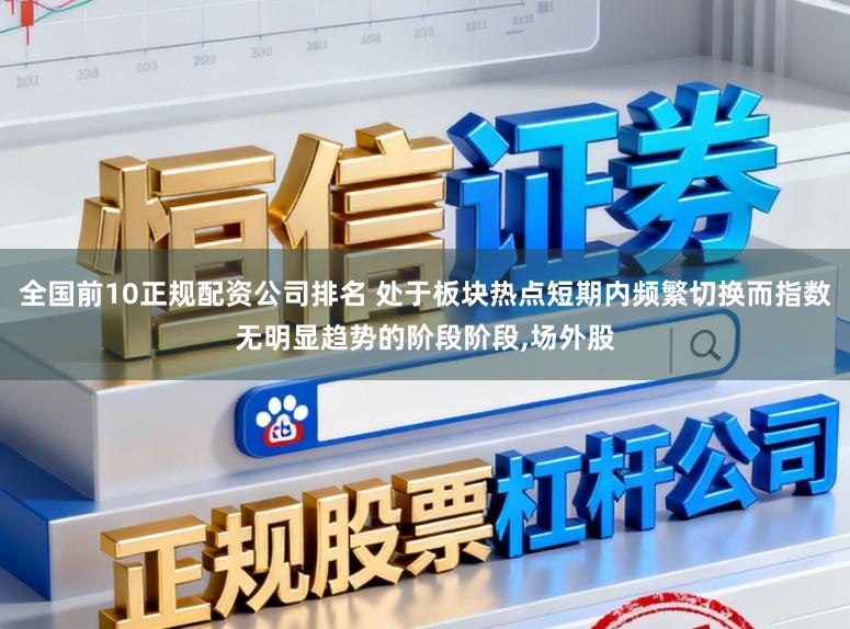 全国前10正规配资公司排名 处于板块热点短期内频繁切换而指数无明显趋势的阶段阶段,场外股