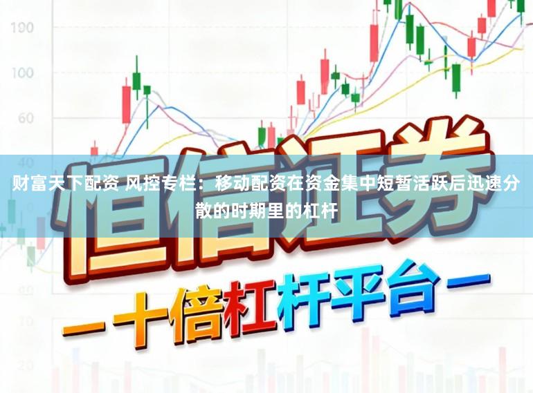 财富天下配资 风控专栏：移动配资在资金集中短暂活跃后迅速分散的时期里的杠杆