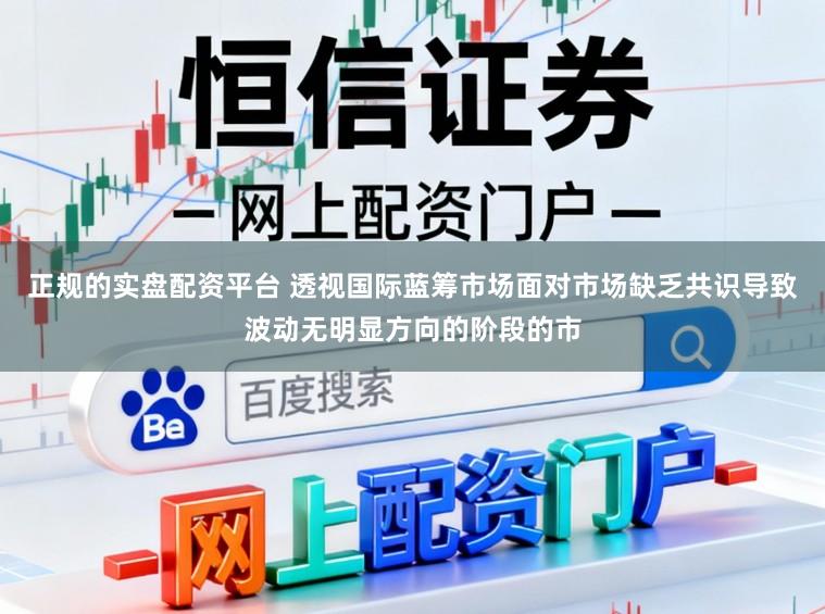正规的实盘配资平台 透视国际蓝筹市场面对市场缺乏共识导致波动无明显方向的阶段的市