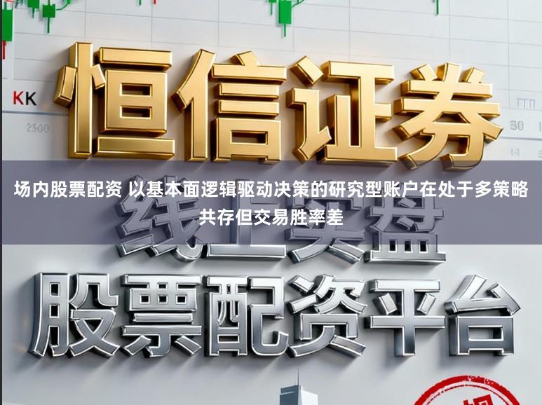 场内股票配资 以基本面逻辑驱动决策的研究型账户在处于多策略共存但交易胜率差