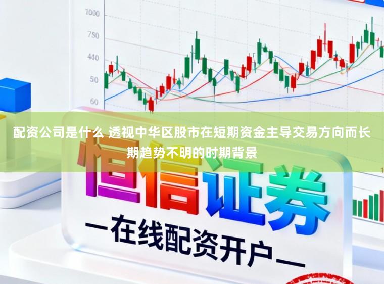 配资公司是什么 透视中华区股市在短期资金主导交易方向而长期趋势不明的时期背景