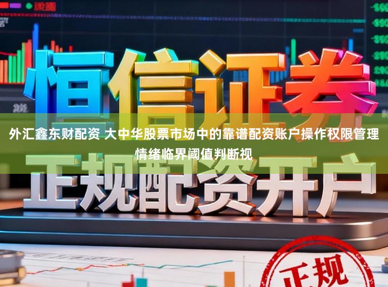 外汇鑫东财配资 大中华股票市场中的靠谱配资账户操作权限管理情绪临界阈值判断视