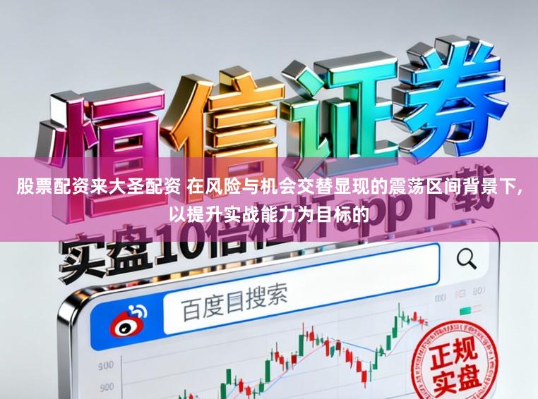 股票配资来大圣配资 在风险与机会交替显现的震荡区间背景下,以提升实战能力为目标的