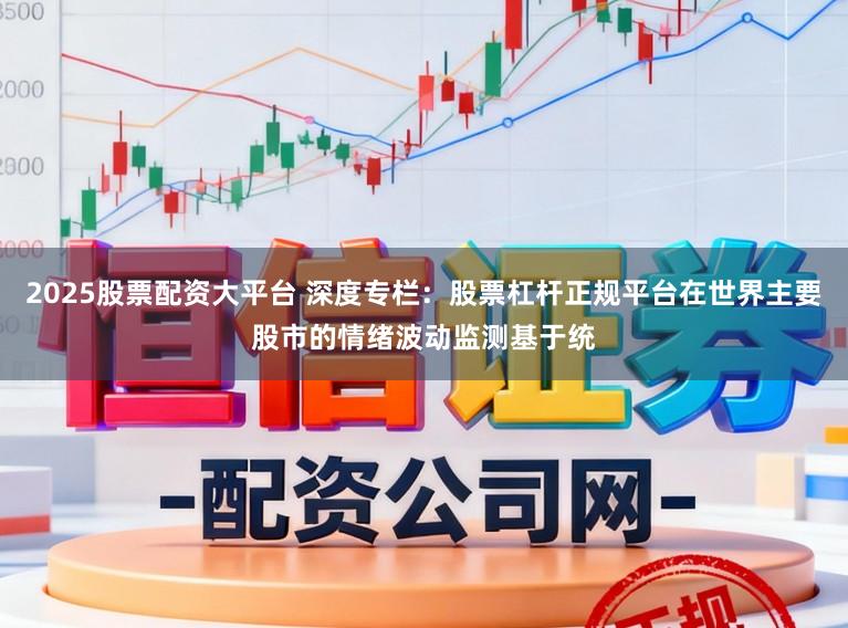 2025股票配资大平台 深度专栏：股票杠杆正规平台在世界主要股市的情绪波动监测基于统
